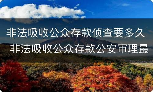非法吸收公众存款侦查要多久 非法吸收公众存款公安审理最长要多久