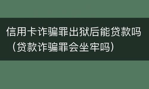 信用卡诈骗罪出狱后能贷款吗（贷款诈骗罪会坐牢吗）