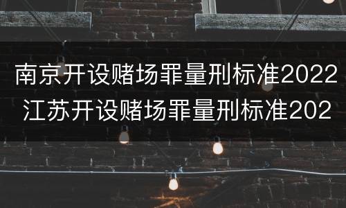 南京开设赌场罪量刑标准2022 江苏开设赌场罪量刑标准2020