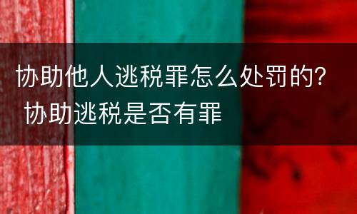 协助他人逃税罪怎么处罚的？ 协助逃税是否有罪