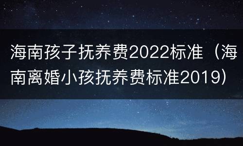海南孩子抚养费2022标准（海南离婚小孩抚养费标准2019）