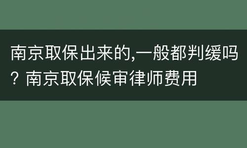 南京取保出来的,一般都判缓吗? 南京取保候审律师费用