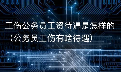 工伤公务员工资待遇是怎样的（公务员工伤有啥待遇）