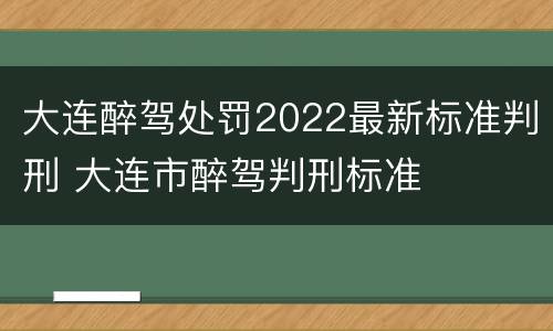 大连醉驾处罚2022最新标准判刑 大连市醉驾判刑标准