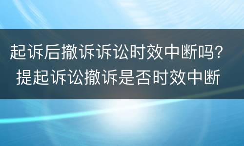 起诉后撤诉诉讼时效中断吗？ 提起诉讼撤诉是否时效中断