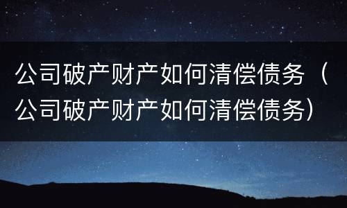 公司破产财产如何清偿债务（公司破产财产如何清偿债务）