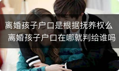 离婚孩子户口是根据抚养权么 离婚孩子户口在哪就判给谁吗