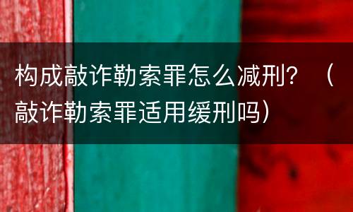 构成敲诈勒索罪怎么减刑？（敲诈勒索罪适用缓刑吗）