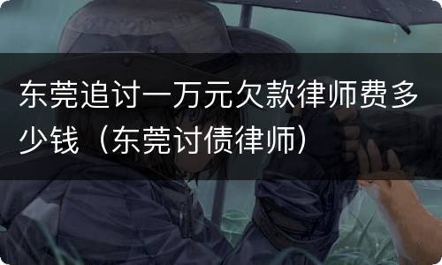 东莞追讨一万元欠款律师费多少钱（东莞讨债律师）