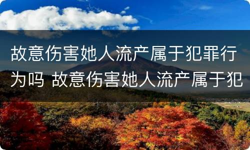 故意伤害她人流产属于犯罪行为吗 故意伤害她人流产属于犯罪行为吗