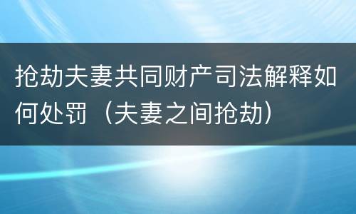 抢劫夫妻共同财产司法解释如何处罚（夫妻之间抢劫）