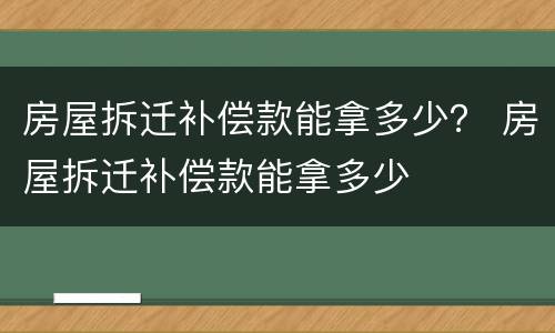 房屋拆迁补偿款能拿多少？ 房屋拆迁补偿款能拿多少