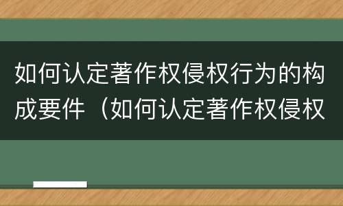 如何认定著作权侵权行为的构成要件（如何认定著作权侵权行为的构成要件有）