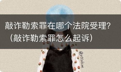敲诈勒索罪在哪个法院受理？（敲诈勒索罪怎么起诉）
