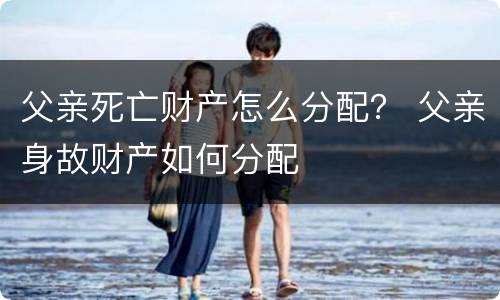 父亲死亡财产怎么分配？ 父亲身故财产如何分配