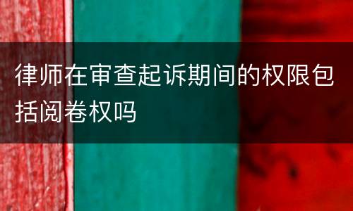 律师在审查起诉期间的权限包括阅卷权吗
