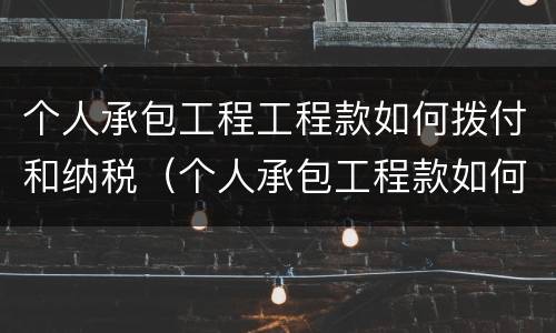 个人承包工程工程款如何拨付和纳税（个人承包工程款如何转账）