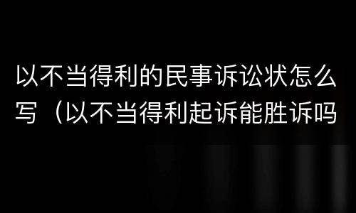 以不当得利的民事诉讼状怎么写（以不当得利起诉能胜诉吗）