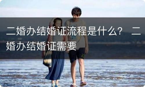 二婚办结婚证流程是什么？ 二婚办结婚证需要