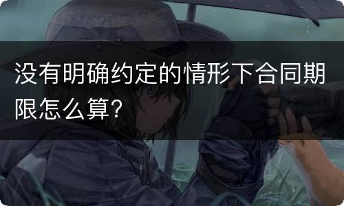 没有明确约定的情形下合同期限怎么算?