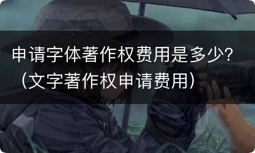 申请字体著作权费用是多少？（文字著作权申请费用）