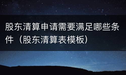 股东清算申请需要满足哪些条件（股东清算表模板）