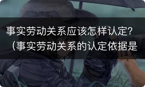 事实劳动关系应该怎样认定？（事实劳动关系的认定依据是什么?）