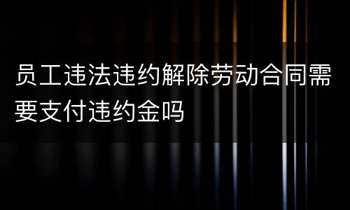 员工违法违约解除劳动合同需要支付违约金吗