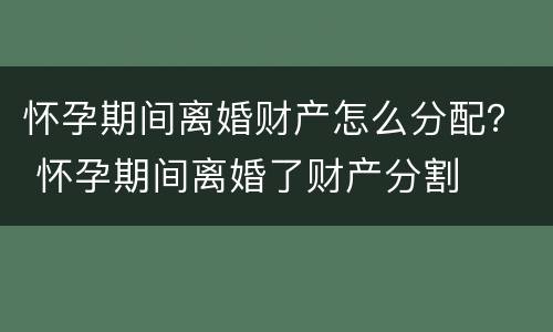 怀孕期间离婚财产怎么分配？ 怀孕期间离婚了财产分割
