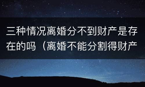 三种情况离婚分不到财产是存在的吗（离婚不能分割得财产）