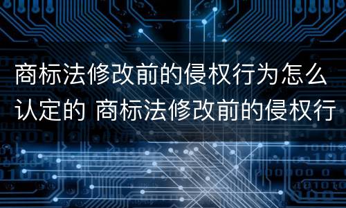 商标法修改前的侵权行为怎么认定的 商标法修改前的侵权行为怎么认定的法律依据