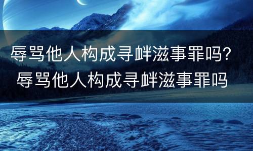 辱骂他人构成寻衅滋事罪吗？ 辱骂他人构成寻衅滋事罪吗