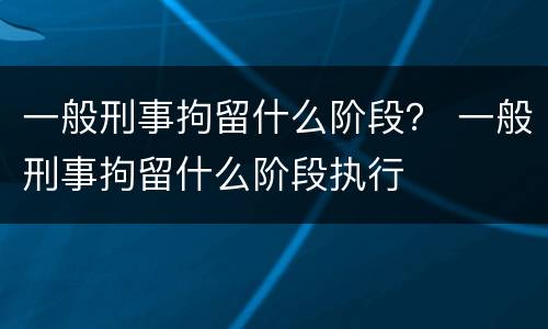一般刑事拘留什么阶段？ 一般刑事拘留什么阶段执行