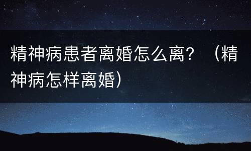 精神病患者离婚怎么离？（精神病怎样离婚）