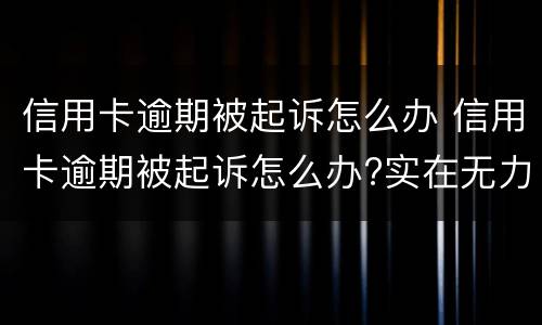 信用卡逾期被起诉怎么办 信用卡逾期被起诉怎么办?实在无力偿还