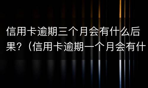 信用卡逾期三个月会有什么后果?（信用卡逾期一个月会有什么后果）