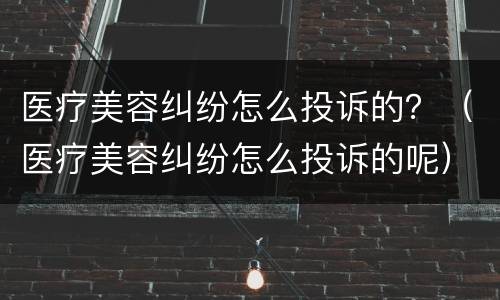 医疗美容纠纷怎么投诉的？（医疗美容纠纷怎么投诉的呢）