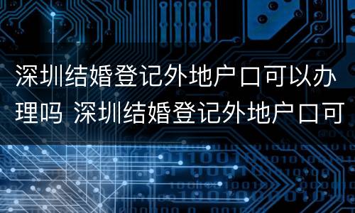 深圳结婚登记外地户口可以办理吗 深圳结婚登记外地户口可以办理吗要多久