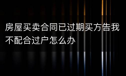 房屋买卖合同已过期买方告我不配合过户怎么办