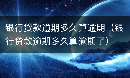 银行贷款逾期多久算逾期（银行贷款逾期多久算逾期了）