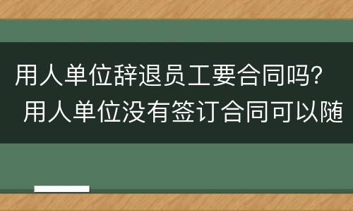 用人单位辞退员工要合同吗？ 用人单位没有签订合同可以随便辞退员工吗