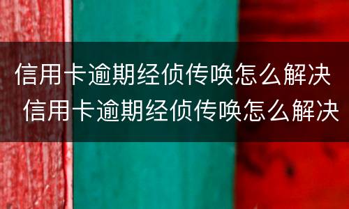 信用卡逾期经侦传唤怎么解决 信用卡逾期经侦传唤怎么解决问题