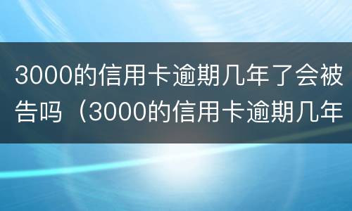 3000的信用卡逾期几年了会被告吗（3000的信用卡逾期几年了会被告吗知乎）