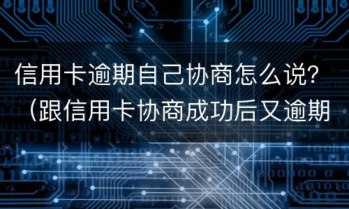 信用卡逾期自己协商怎么说？（跟信用卡协商成功后又逾期了）