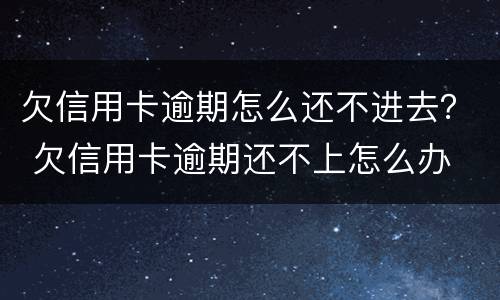 欠信用卡逾期怎么还不进去？ 欠信用卡逾期还不上怎么办