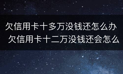 欠信用卡十多万没钱还怎么办 欠信用卡十二万没钱还会怎么样