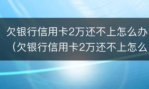 欠银行信用卡2万还不上怎么办（欠银行信用卡2万还不上怎么办呢）