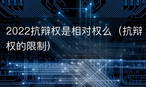 2022抗辩权是相对权么（抗辩权的限制）
