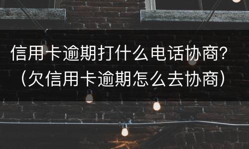 信用卡逾期打什么电话协商？（欠信用卡逾期怎么去协商）