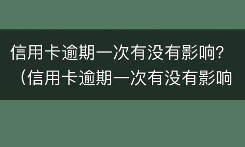 信用卡逾期一次有没有影响？（信用卡逾期一次有没有影响政审）
